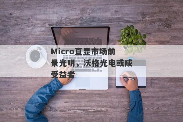 Micro直显市场前景光明，沃格光电或成受益者