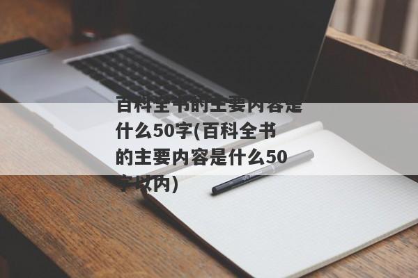 百科全书的主要内容是什么50字(百科全书的主要内容是什么50字以内)