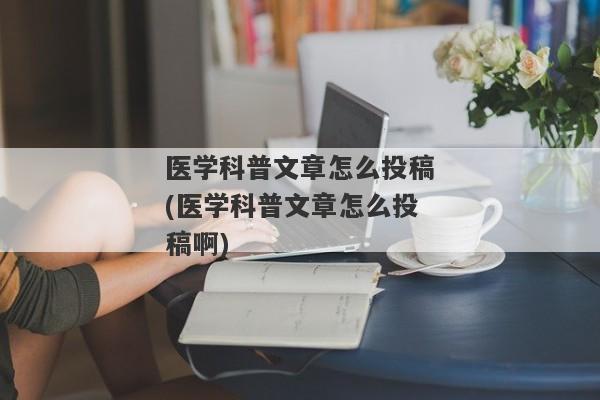 医学科普文章怎么投稿(医学科普文章怎么投稿啊)