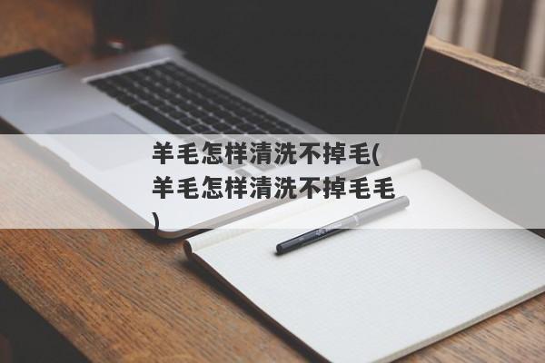 羊毛怎样清洗不掉毛(羊毛怎样清洗不掉毛毛)