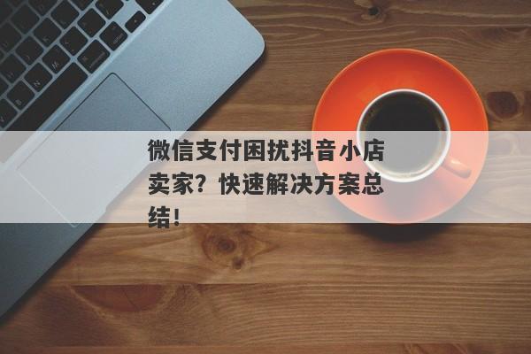 微信支付困扰抖音小店卖家？快速解决方案总结！