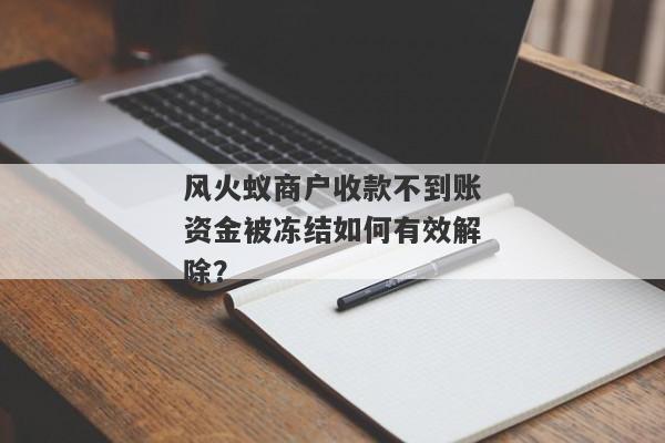 风火蚁商户收款不到账资金被冻结如何有效解除？