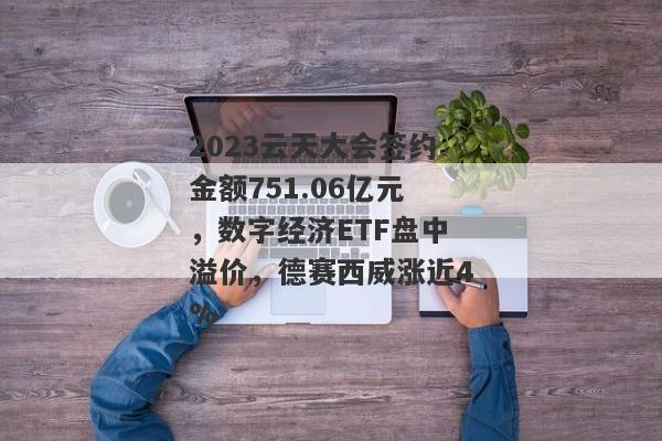 2023云天大会签约金额751.06亿元，数字经济ETF盘中溢价，德赛西威涨近4%