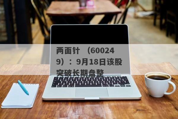 两面针 （600249）：9月18日该股突破长期盘整