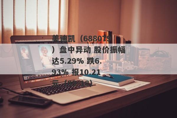 美迪凯（688079）盘中异动 股价振幅达5.29% 跌6.93% 报10.21元（09-18）