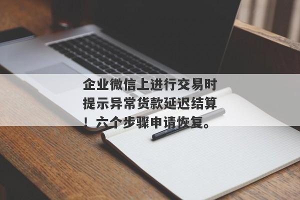 企业微信上进行交易时提示异常货款延迟结算！六个步骤申请恢复。