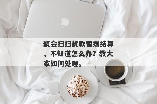 聚会扫扫货款暂缓结算，不知道怎么办？教大家如何处理。