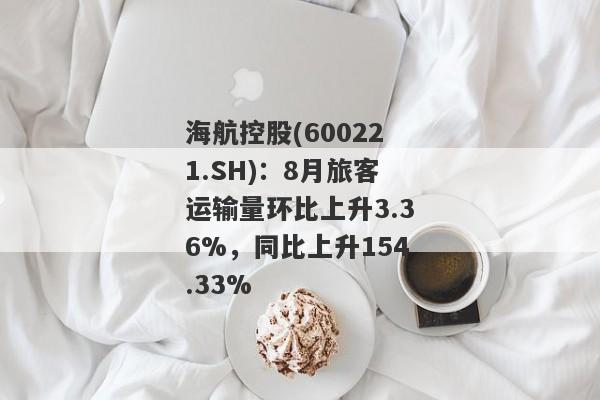 海航控股(600221.SH)：8月旅客运输量环比上升3.36%，同比上升154.33%