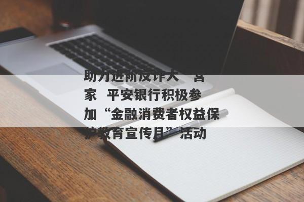 助力进阶反诈大“营”家  平安银行积极参加“金融消费者权益保护教育宣传月”活动