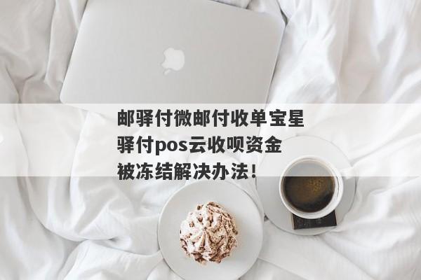 邮驿付微邮付收单宝星驿付pos云收呗资金被冻结解决办法！