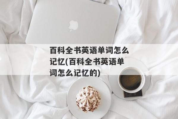 百科全书英语单词怎么记忆(百科全书英语单词怎么记忆的)