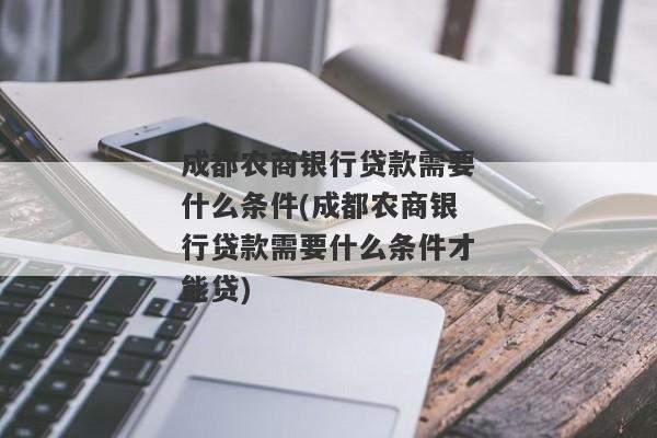 成都农商银行贷款需要什么条件(成都农商银行贷款需要什么条件才能贷)