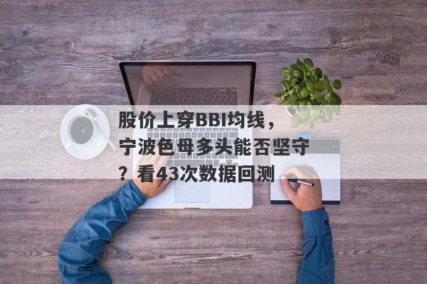 股价上穿BBI均线，宁波色母多头能否坚守？看43次数据回测