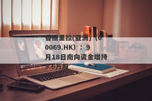 香格里拉(亚洲)（00069.HK）：9月18日南向资金增持9.6万股