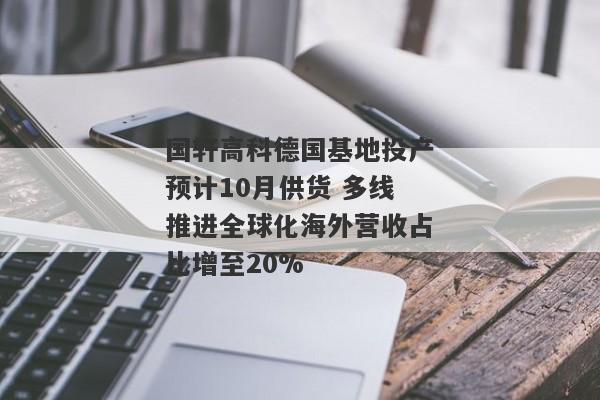 国轩高科德国基地投产预计10月供货 多线推进全球化海外营收占比增至20%