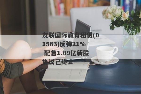 友联国际教育租赁(01563)反弹21% 配售1.09亿新股协议已终止