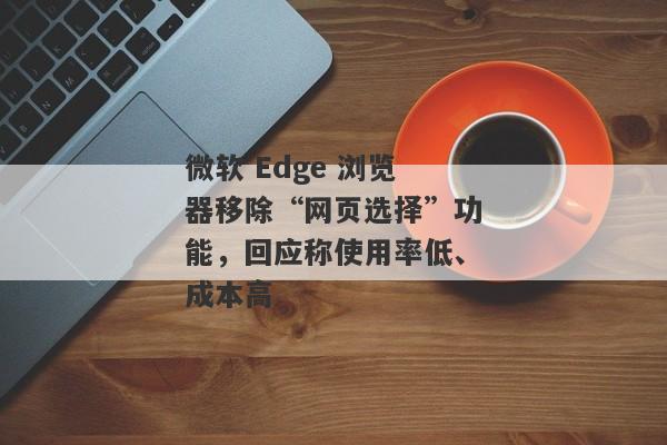 微软 Edge 浏览器移除“网页选择”功能，回应称使用率低、成本高