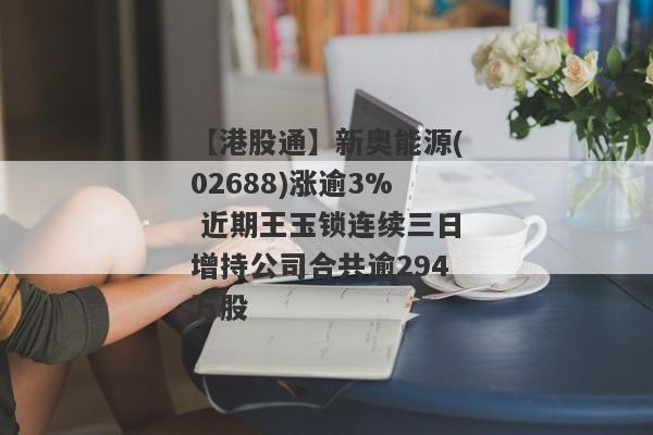 【港股通】新奥能源(02688)涨逾3% 近期王玉锁连续三日增持公司合共逾294万股