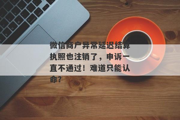 微信商户异常延迟结算执照也注销了，申诉一直不通过！难道只能认命？