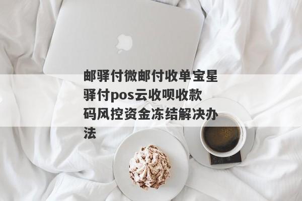 邮驿付微邮付收单宝星驿付pos云收呗收款码风控资金冻结解决办法