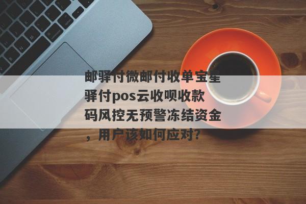 邮驿付微邮付收单宝星驿付pos云收呗收款码风控无预警冻结资金，用户该如何应对？