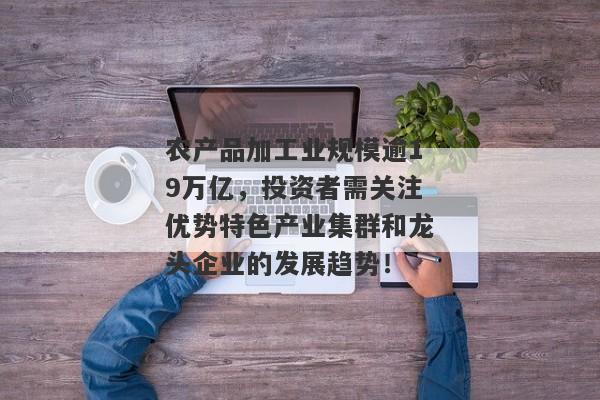 农产品加工业规模逾19万亿，投资者需关注优势特色产业集群和龙头企业的发展趋势！