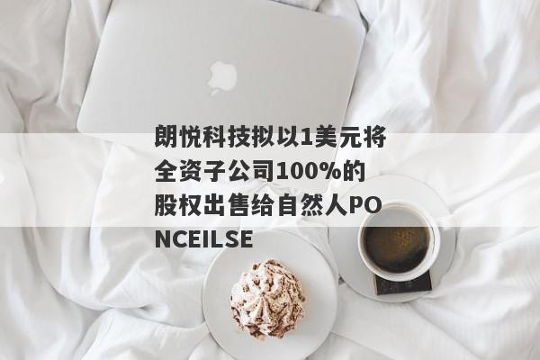 朗悦科技拟以1美元将全资子公司100%的股权出售给自然人PONCEILSE