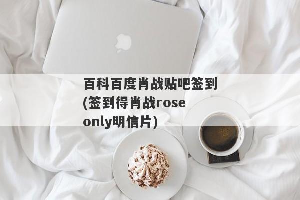 百科百度肖战贴吧签到(签到得肖战roseonly明信片)