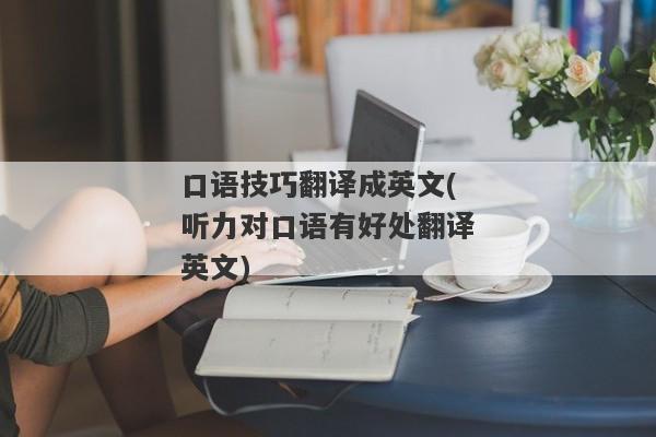 口语技巧翻译成英文(听力对口语有好处翻译英文)