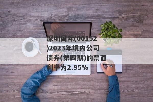 深圳国际(00152)2023年境内公司债券(第四期)的票面利率为2.95%