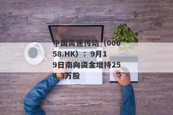 中国高速传动（00658.HK）：9月19日南向资金增持254.3万股