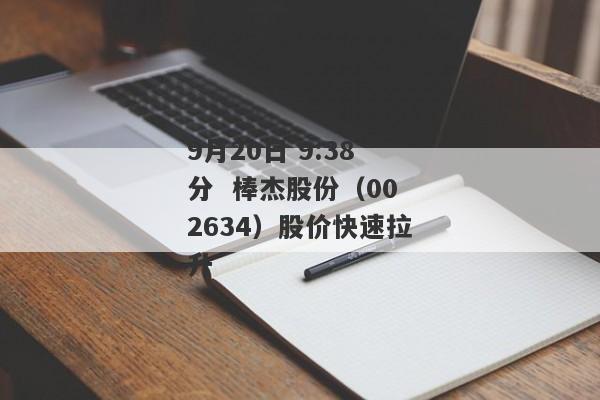 9月20日 9:38分  棒杰股份（002634）股价快速拉升