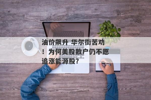 油价飙升 华尔街苦劝！为何美股散户仍不愿追涨能源股？