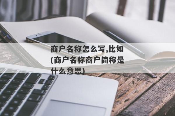 商户名称怎么写,比如(商户名称商户简称是什么意思)