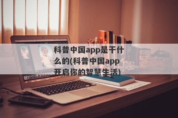 科普中国app是干什么的(科普中国app开启你的智慧生活)