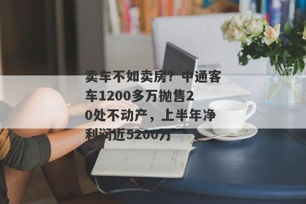 卖车不如卖房？中通客车1200多万抛售20处不动产，上半年净利润近5200万