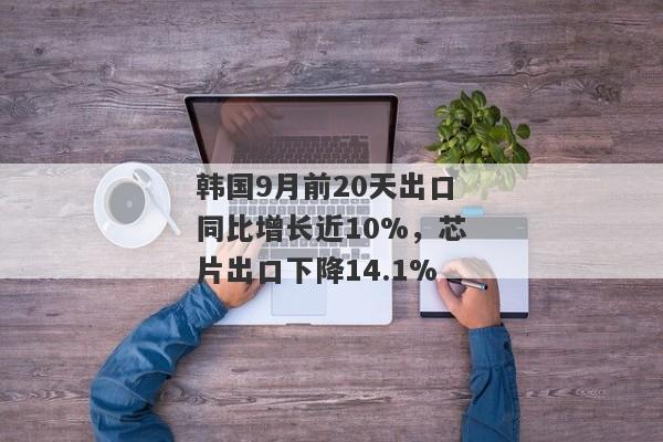 韩国9月前20天出口同比增长近10%，芯片出口下降14.1%