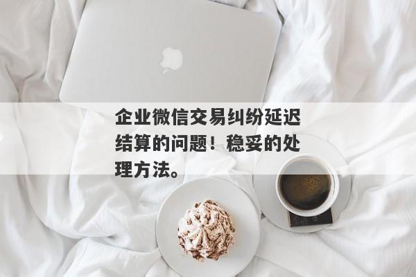 企业微信交易纠纷延迟结算的问题！稳妥的处理方法。