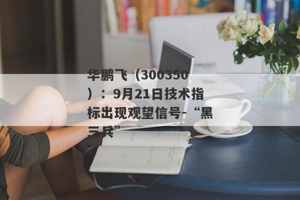 华鹏飞（300350）：9月21日技术指标出现观望信号-“黑三兵”