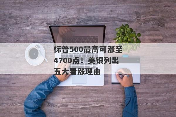 标普500最高可涨至4700点！美银列出五大看涨理由