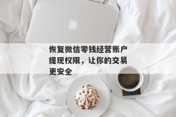 恢复微信零钱经营账户提现权限，让你的交易更安全