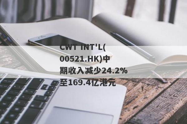 CWT INT'L(00521.HK)中期收入减少24.2%至169.4亿港元