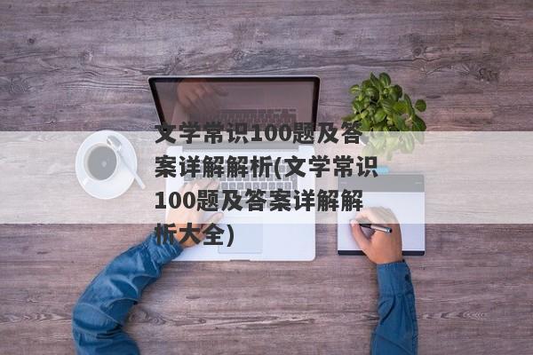 文学常识100题及答案详解解析(文学常识100题及答案详解解析大全)