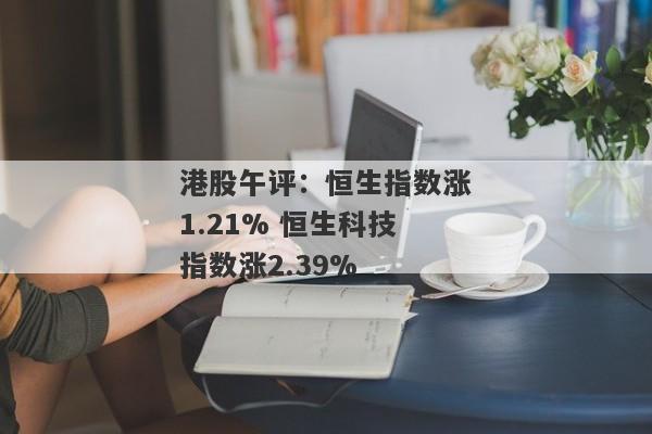 港股午评：恒生指数涨1.21% 恒生科技指数涨2.39%