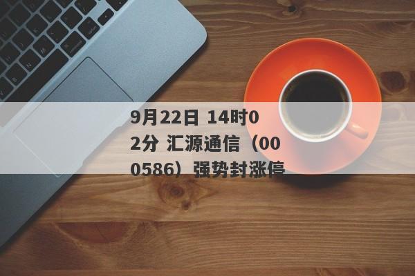 9月22日 14时02分 汇源通信（000586）强势封涨停