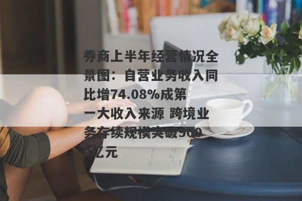 券商上半年经营情况全景图：自营业务收入同比增74.08%成第一大收入来源 跨境业务存续规模突破9000亿元