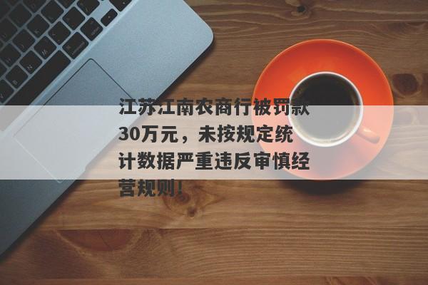 江苏江南农商行被罚款30万元，未按规定统计数据严重违反审慎经营规则！