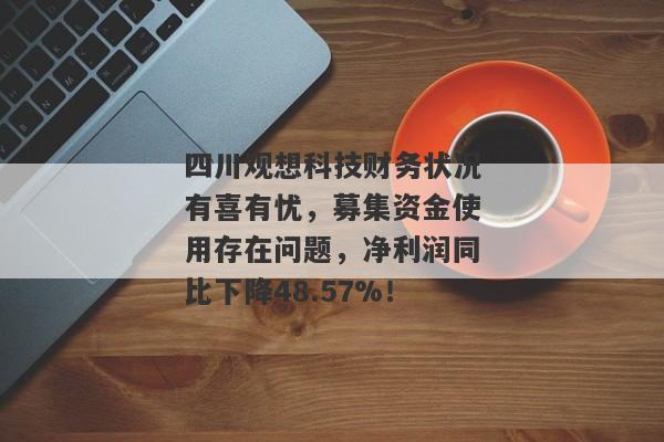 四川观想科技财务状况有喜有忧，募集资金使用存在问题，净利润同比下降48.57%！