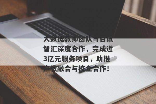 大数据教师团队与百讯智汇深度合作，完成近3亿元服务项目，助推产教融合与校企合作！