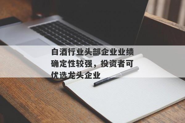 白酒行业头部企业业绩确定性较强，投资者可优选龙头企业